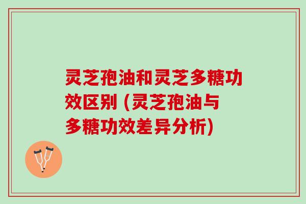灵芝孢油和灵芝多糖功效区别 (灵芝孢油与多糖功效差异分析)