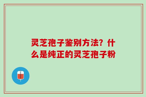 灵芝孢子鉴别方法？什么是纯正的灵芝孢子粉