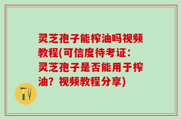 灵芝孢子能榨油吗视频教程(可信度待考证：灵芝孢子是否能用于榨油？视频教程分享)