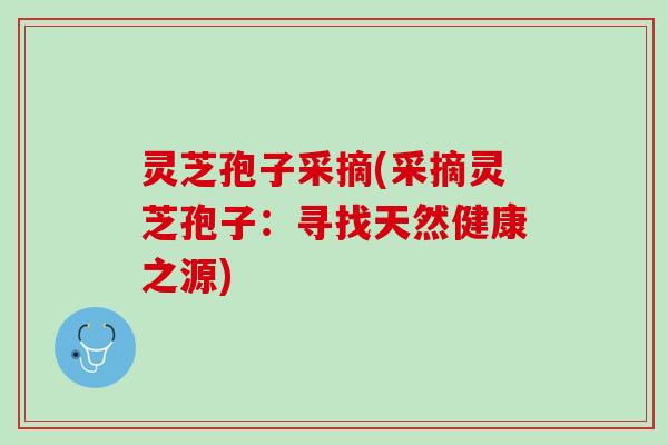 灵芝孢子采摘(采摘灵芝孢子：寻找天然健康之源)