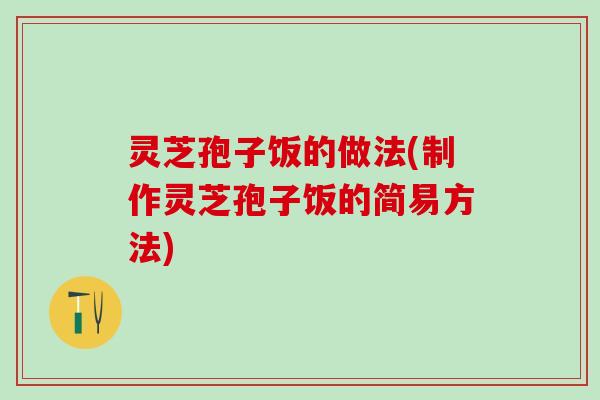 灵芝孢子饭的做法(制作灵芝孢子饭的简易方法)