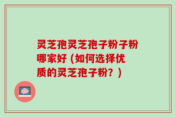 灵芝孢灵芝孢子粉子粉哪家好 (如何选择优质的灵芝孢子粉？)