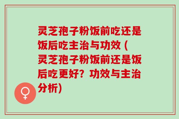 灵芝孢子粉饭前吃还是饭后吃主与功效 (灵芝孢子粉饭前还是饭后吃更好？功效与主分析)