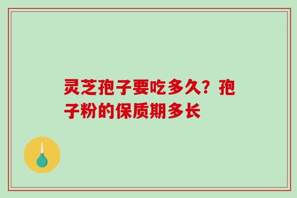 灵芝孢子要吃多久？孢子粉的保质期多长
