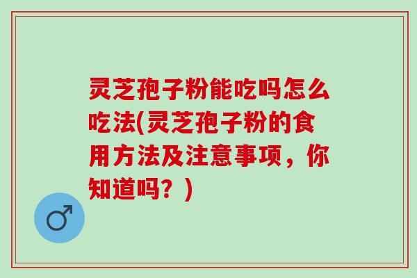 灵芝孢子粉能吃吗怎么吃法(灵芝孢子粉的食用方法及注意事项，你知道吗？)