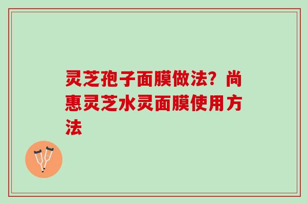 灵芝孢子面膜做法?尚惠灵芝水灵面膜使用方法 灵芝孢子面膜做法?尚惠灵芝水灵面膜使用方法