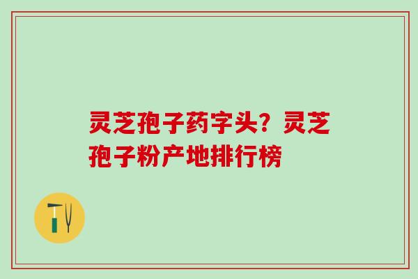 灵芝孢子药字头？灵芝孢子粉产地排行榜