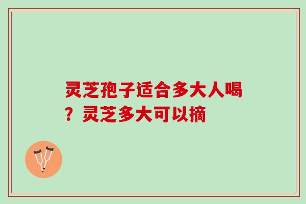 灵芝孢子适合多大人喝?灵芝多大可以摘 灵芝孢子适合多大人喝?灵芝多大可以摘