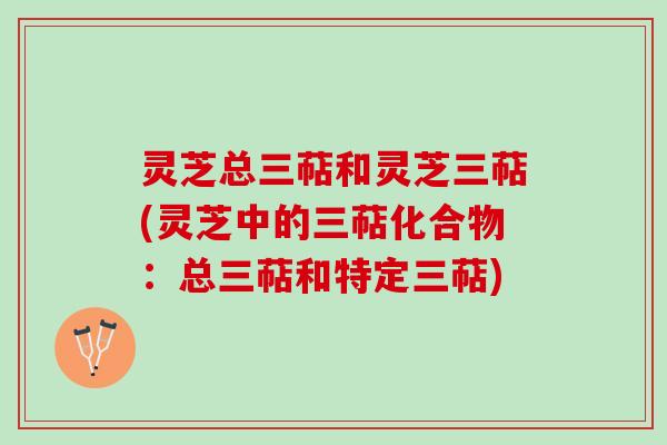 灵芝总三萜和灵芝三萜(灵芝中的三萜化合物：总三萜和特定三萜)