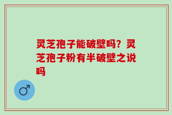 灵芝孢子能破壁吗？灵芝孢子粉有半破壁之说吗