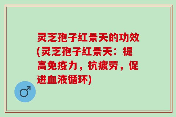 灵芝孢子红景天的功效(灵芝孢子红景天:提高免疫力,,促进) 灵芝孢子红景天的功效(灵芝孢子红景天:提高免疫力,,促进)