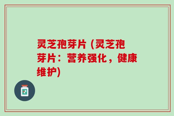 灵芝孢芽片 (灵芝孢芽片:营养强化,健康维护) 灵芝孢芽片 (灵芝孢芽片:营养强化,健康维护)