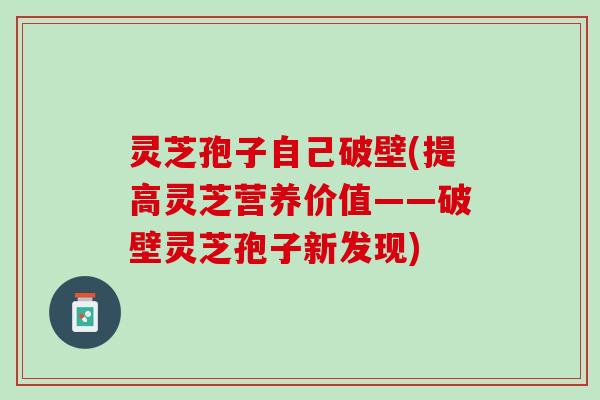 灵芝孢子自己破壁(提高灵芝营养价值——破壁灵芝孢子新发现)