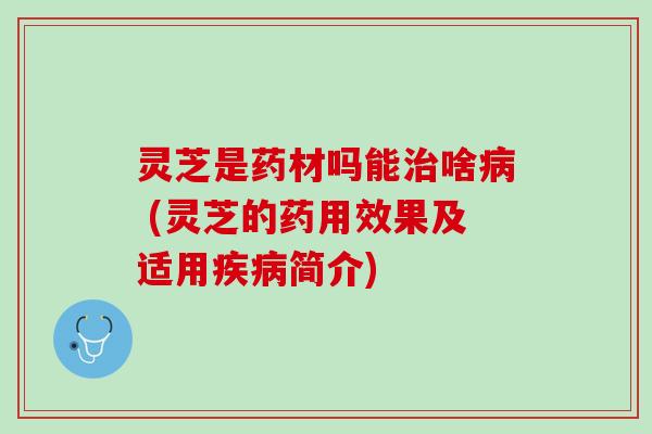 灵芝是药材吗能治啥病 (灵芝的药用效果及适用疾病简介)