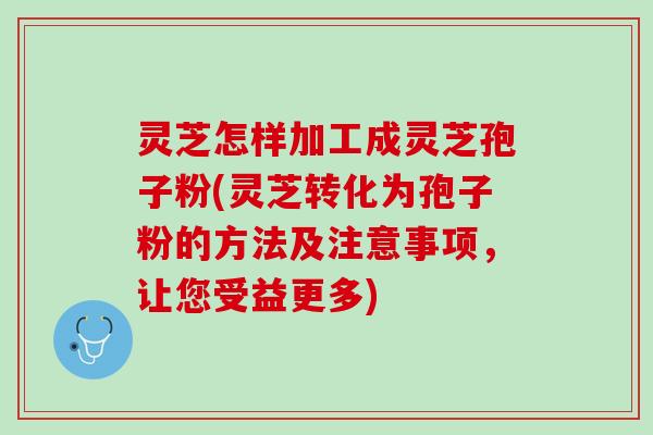 灵芝怎样加工成灵芝孢子粉(灵芝转化为孢子粉的方法及注意事项，让您受益更多)