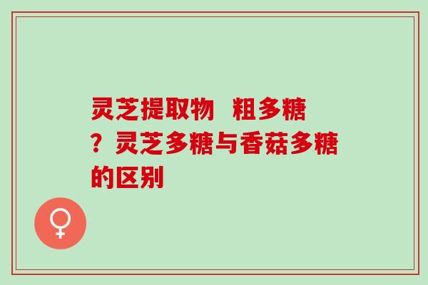 灵芝提取物  粗多糖？灵芝多糖与香菇多糖的区别