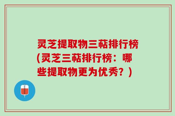 灵芝提取物三萜排行榜(灵芝三萜排行榜：哪些提取物更为优秀？)