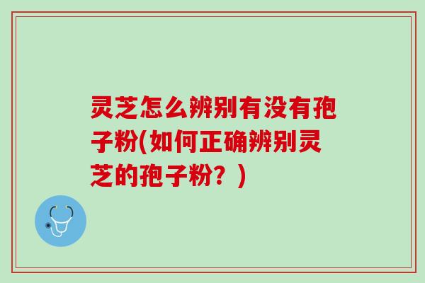 灵芝怎么辨别有没有孢子粉(如何正确辨别灵芝的孢子粉?) 灵芝怎么辨别有没有孢子粉(如何正确辨别灵芝的孢子粉?)