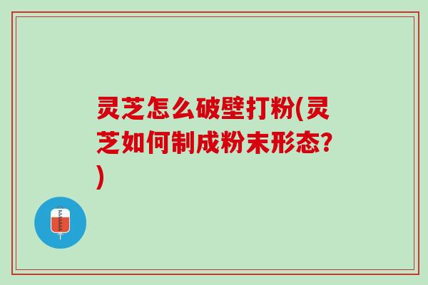 灵芝怎么破壁打粉(灵芝如何制成粉末形态?) 灵芝怎么破壁打粉(灵芝如何制成粉末形态?)