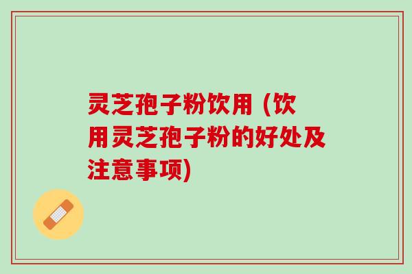灵芝孢子粉饮用 (饮用灵芝孢子粉的好处及注意事项)