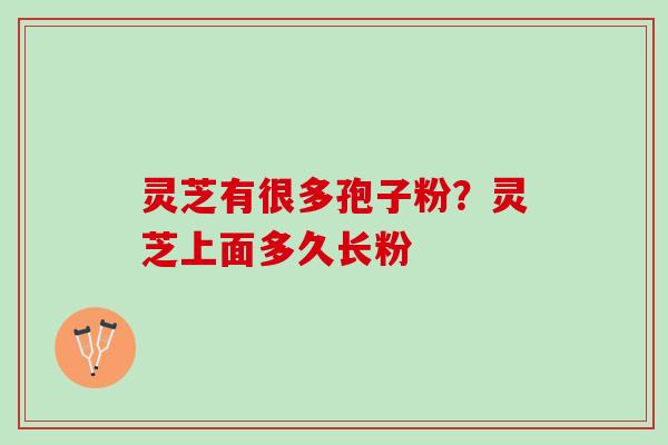 灵芝有很多孢子粉?灵芝上面多久长粉 灵芝有很多孢子粉?灵芝上面多久长粉
