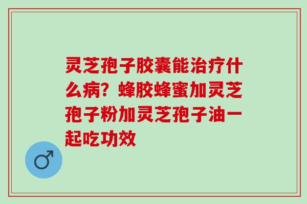 灵芝孢子胶囊能什么?蜂胶蜂蜜加灵芝孢子粉加灵芝孢子油一起吃功效 灵芝孢子胶囊能什么?蜂胶蜂蜜加灵芝孢子粉加灵芝孢子油一起吃功效
