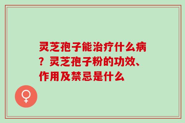 灵芝孢子能治疗什么病？灵芝孢子粉的功效、作用及禁忌是什么