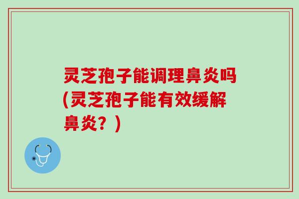 灵芝孢子能调理鼻炎吗(灵芝孢子能有效缓解鼻炎？)