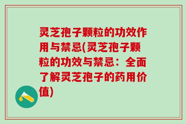 灵芝孢子颗粒的功效作用与禁忌(灵芝孢子颗粒的功效与禁忌：全面了解灵芝孢子的药用价值)