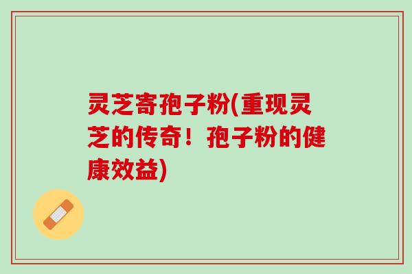 灵芝寄孢子粉(重现灵芝的传奇！孢子粉的健康效益)