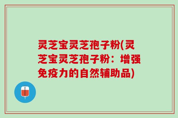 灵芝宝灵芝孢子粉(灵芝宝灵芝孢子粉：增强免疫力的自然辅助品)