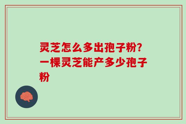 灵芝怎么多出孢子粉？一棵灵芝能产多少孢子粉