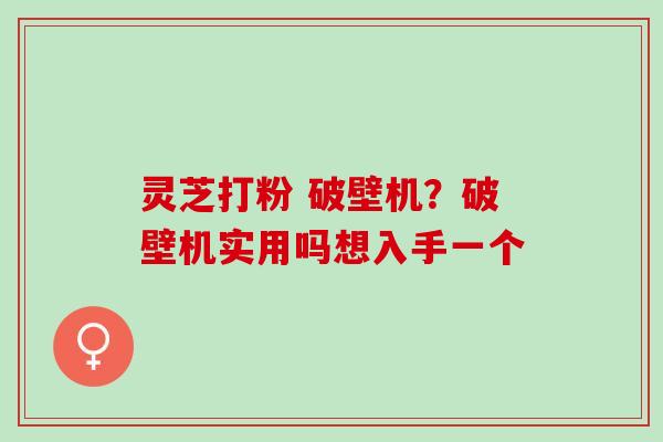 灵芝打粉 破壁机？破壁机实用吗想入手一个