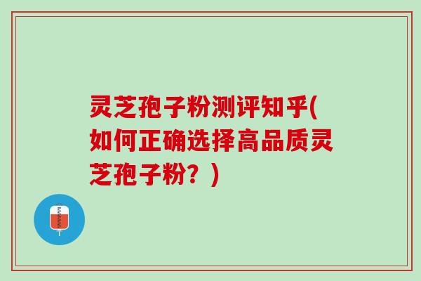 灵芝孢子粉测评知乎(如何正确选择高品质灵芝孢子粉？)