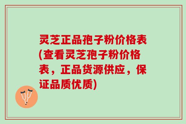 灵芝正品孢子粉价格表(查看灵芝孢子粉价格表，正品货源供应，保证品质优质)