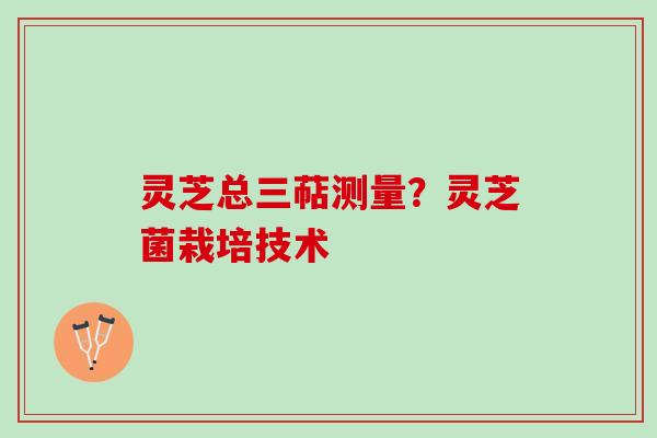 灵芝总三萜测量？灵芝菌栽培技术