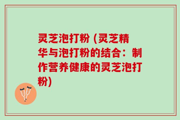 灵芝泡打粉 (灵芝精华与泡打粉的结合：制作营养健康的灵芝泡打粉)