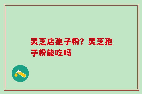 灵芝店孢子粉？灵芝孢子粉能吃吗