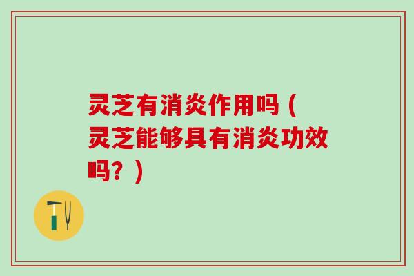 灵芝有消炎作用吗 (灵芝能够具有消炎功效吗？)