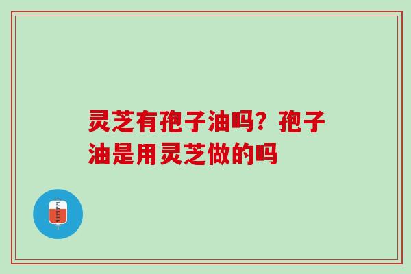 灵芝有孢子油吗？孢子油是用灵芝做的吗