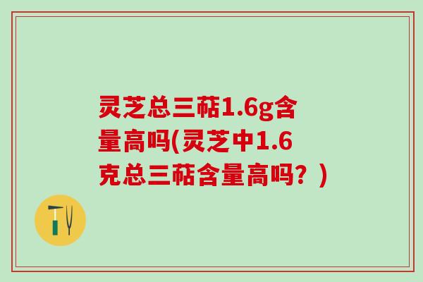 灵芝总三萜1.6g含量高吗(灵芝中1.6克总三萜含量高吗？)