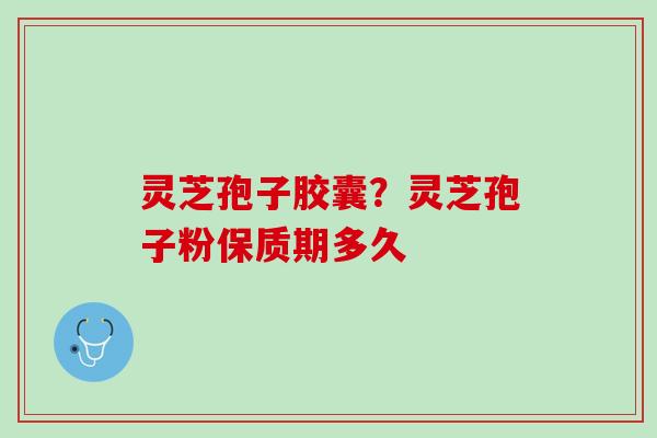 灵芝孢子胶囊？灵芝孢子粉保质期多久
