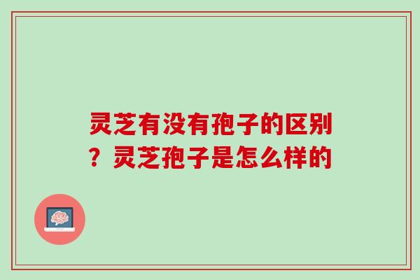 灵芝有没有孢子的区别?灵芝孢子是怎么样的 灵芝有没有孢子的区别?灵芝孢子是怎么样的