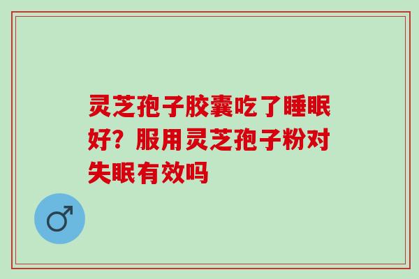 灵芝孢子胶囊吃了好？服用灵芝孢子粉对有效吗