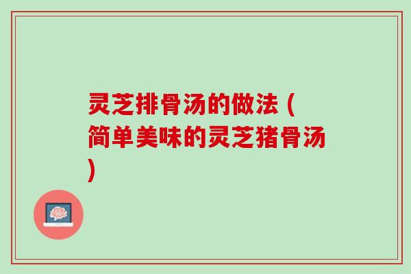 灵芝排骨汤的做法 (简单美味的灵芝猪骨汤) 灵芝排骨汤的做法 (简单美味的灵芝猪骨汤)