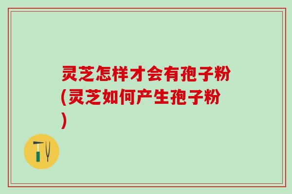灵芝怎样才会有孢子粉(灵芝如何产生孢子粉)