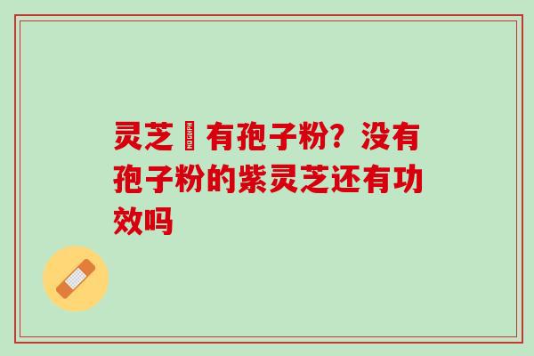 灵芝沒有孢子粉？没有孢子粉的紫灵芝还有功效吗
