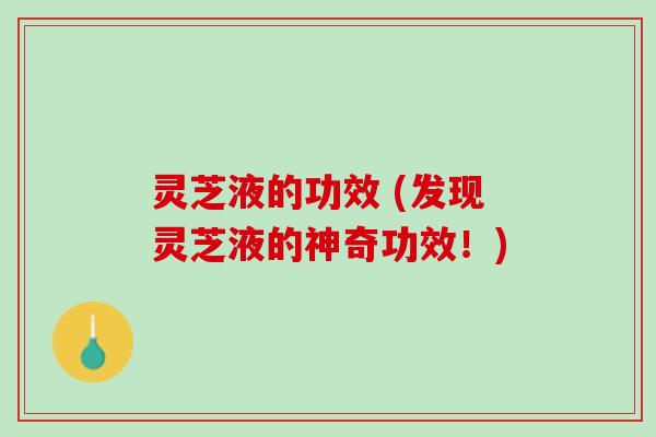 灵芝液的功效 (发现灵芝液的神奇功效！)