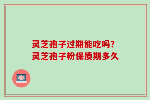 灵芝孢子过期能吃吗？灵芝孢子粉保质期多久