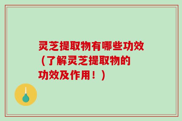 灵芝提取物有哪些功效 (了解灵芝提取物的功效及作用！)
